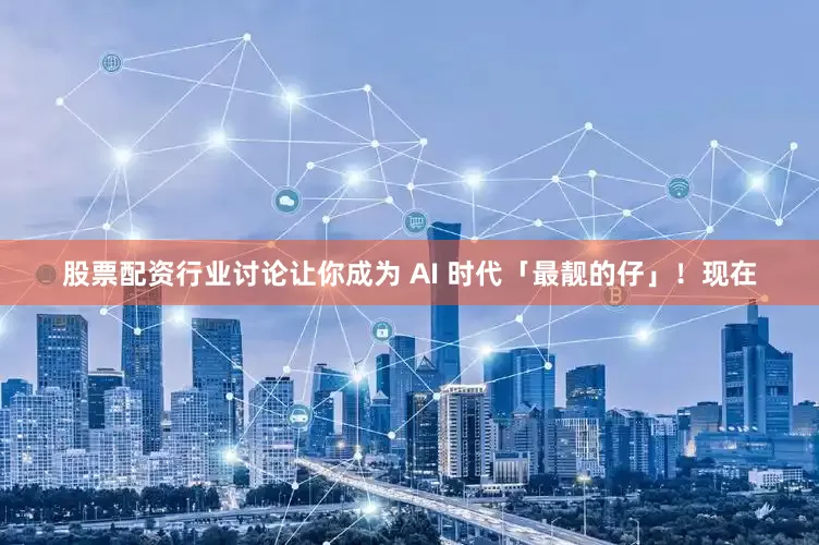 股票配资行业讨论让你成为 AI 时代「最靓的仔」！现在