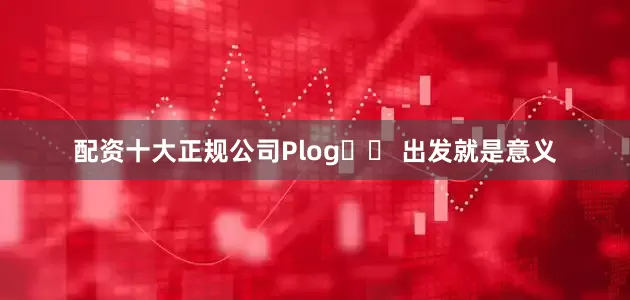 配资十大正规公司Plog✈️ 出发就是意义