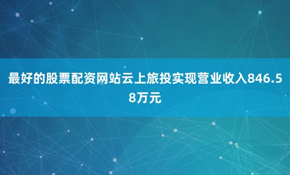 最好的股票配资网站云上旅投实现营业收入846.58万元