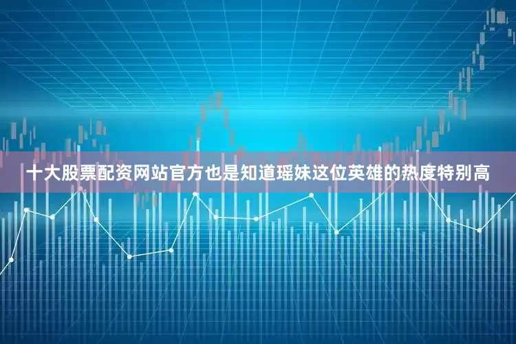 十大股票配资网站官方也是知道瑶妹这位英雄的热度特别高