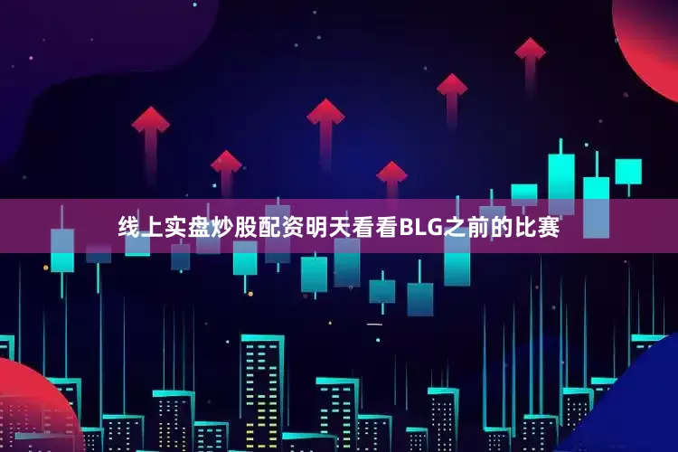 线上实盘炒股配资明天看看BLG之前的比赛