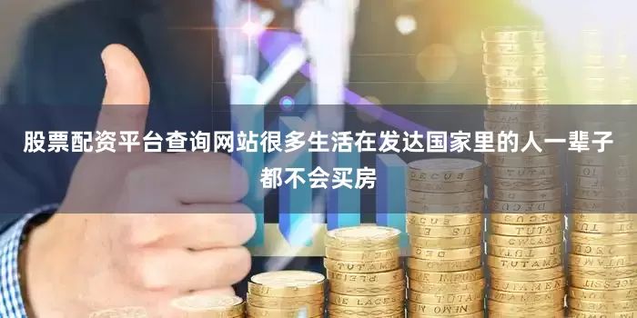 股票配资平台查询网站很多生活在发达国家里的人一辈子都不会买房