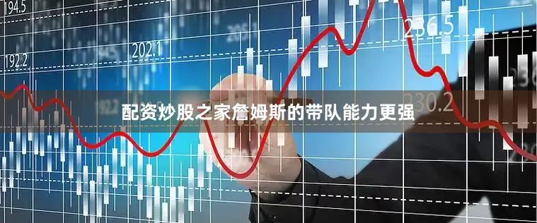 配资炒股之家詹姆斯的带队能力更强