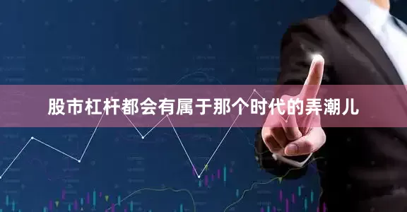 股市杠杆都会有属于那个时代的弄潮儿