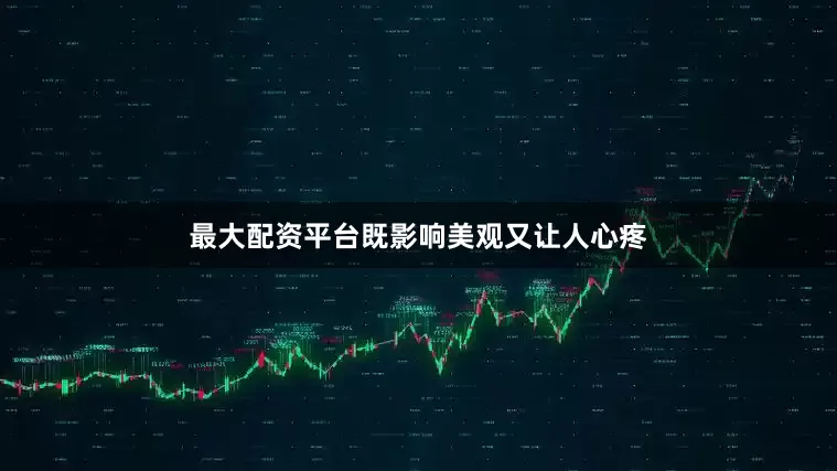 最大配资平台既影响美观又让人心疼