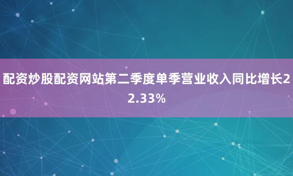 配资炒股配资网站第二季度单季营业收入同比增长22.33%