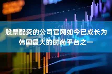 股票配资的公司官网如今已成长为韩国最大的时尚平台之一