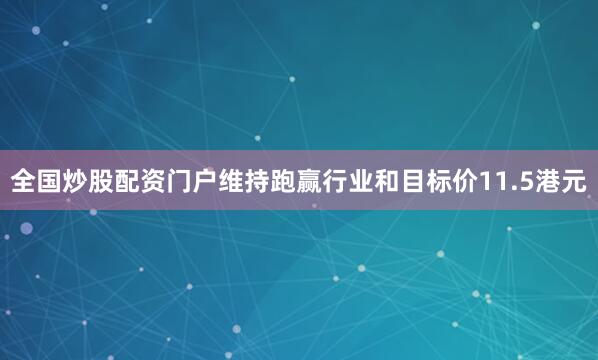 全国炒股配资门户维持跑赢行业和目标价11.5港元