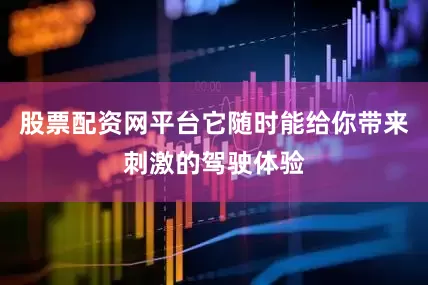 股票配资网平台它随时能给你带来刺激的驾驶体验