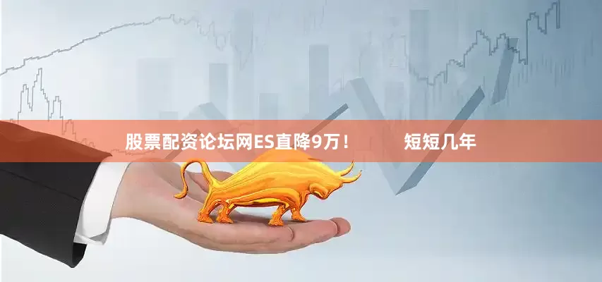股票配资论坛网ES直降9万！         短短几年