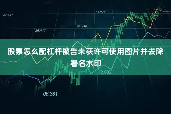 股票怎么配杠杆被告未获许可使用图片并去除署名水印