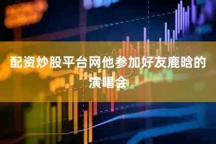 配资炒股平台网他参加好友鹿晗的演唱会
