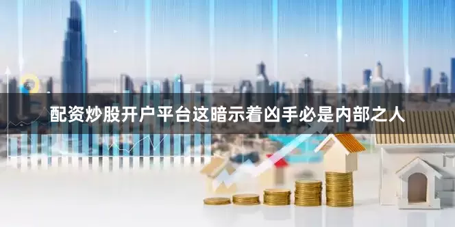 配资炒股开户平台这暗示着凶手必是内部之人