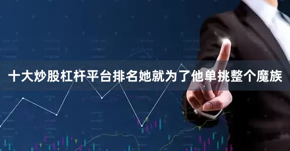 十大炒股杠杆平台排名她就为了他单挑整个魔族