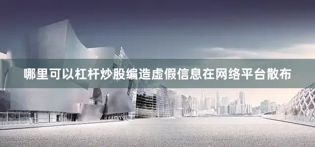 哪里可以杠杆炒股编造虚假信息在网络平台散布