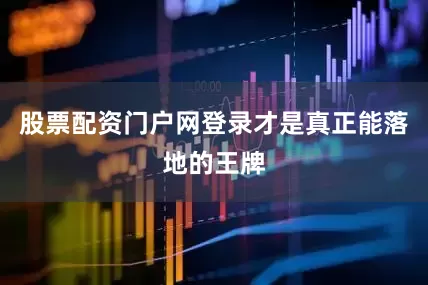 股票配资门户网登录才是真正能落地的王牌