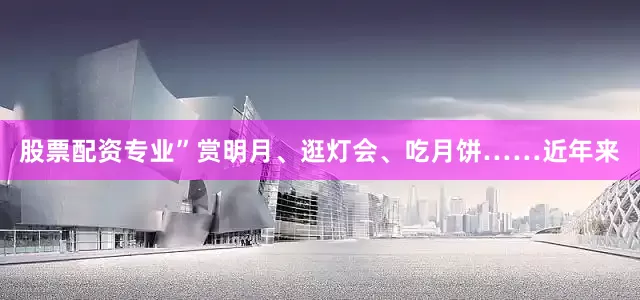 股票配资专业”赏明月、逛灯会、吃月饼……近年来