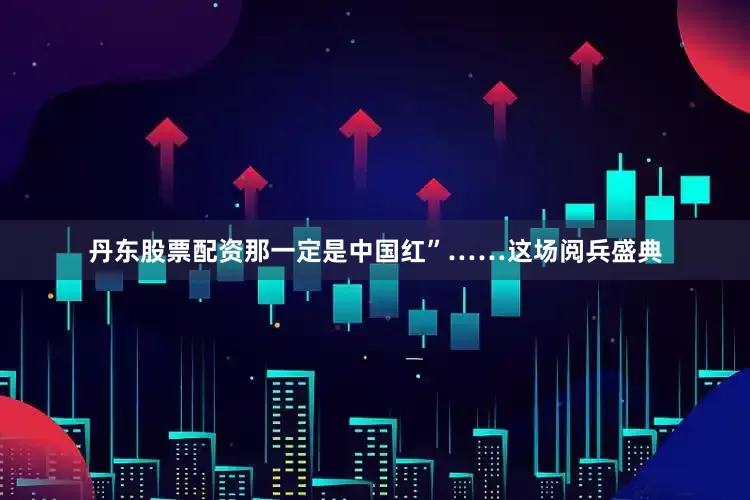 丹东股票配资那一定是中国红”……这场阅兵盛典