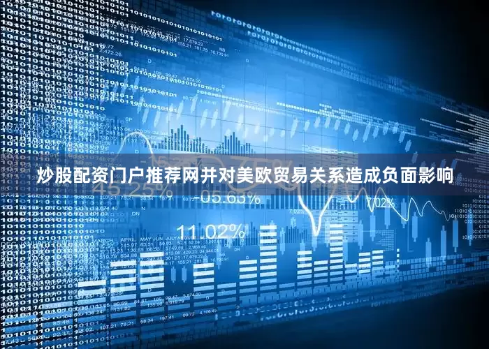 炒股配资门户推荐网并对美欧贸易关系造成负面影响