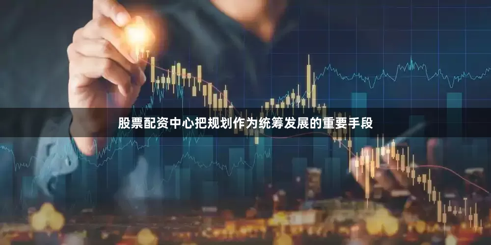 股票配资中心把规划作为统筹发展的重要手段