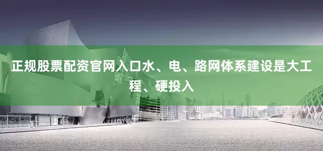 正规股票配资官网入口水、电、路网体系建设是大工程、硬投入