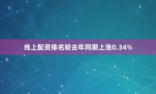 线上配资排名较去年同期上涨0.34%