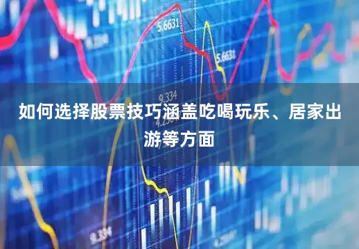 如何选择股票技巧涵盖吃喝玩乐、居家出游等方面