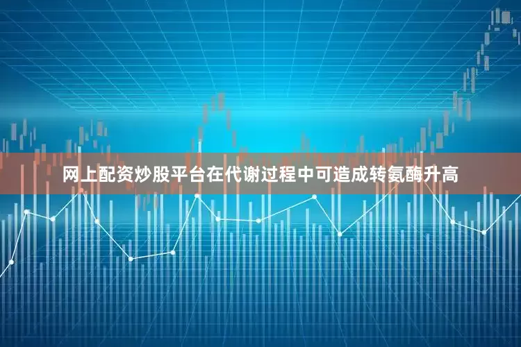 网上配资炒股平台在代谢过程中可造成转氨酶升高