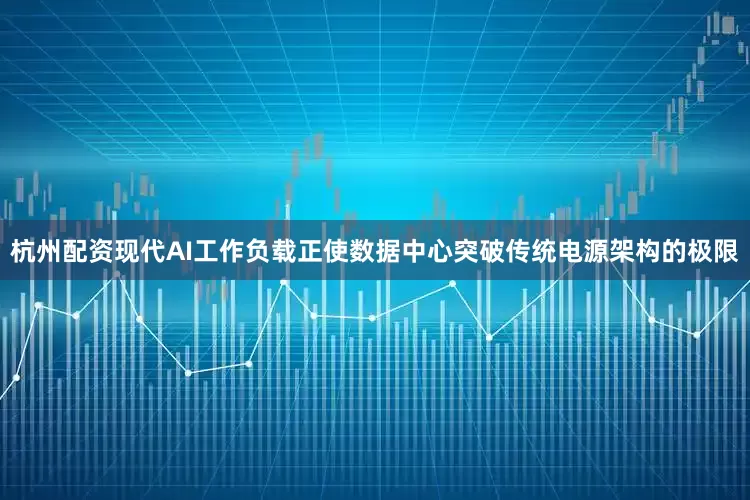 杭州配资现代AI工作负载正使数据中心突破传统电源架构的极限