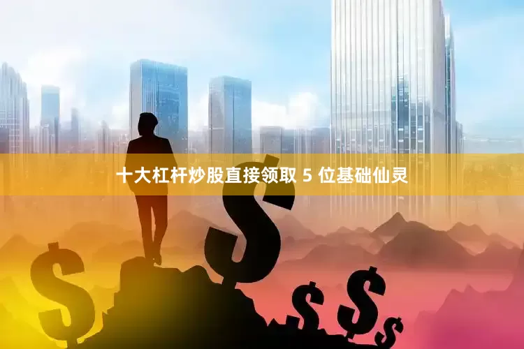 十大杠杆炒股直接领取 5 位基础仙灵