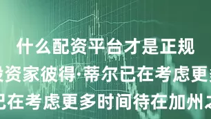 什么配资平台才是正规的风险投资家彼得·蒂尔已在考虑更多时间待在加州之外