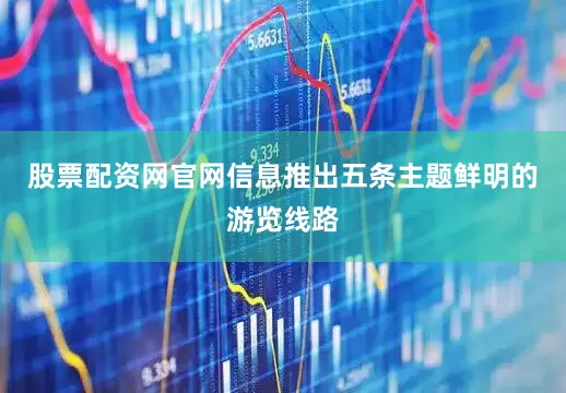 股票配资网官网信息推出五条主题鲜明的游览线路