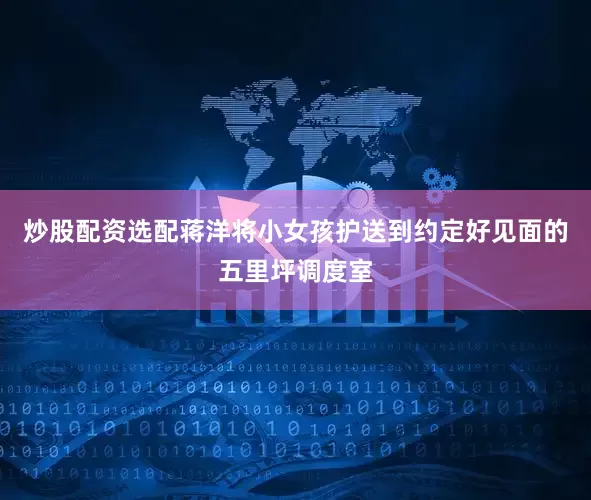 炒股配资选配蒋洋将小女孩护送到约定好见面的五里坪调度室